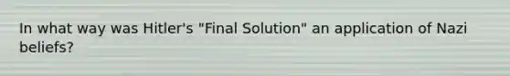 In what way was Hitler's "Final Solution" an application of Nazi beliefs?