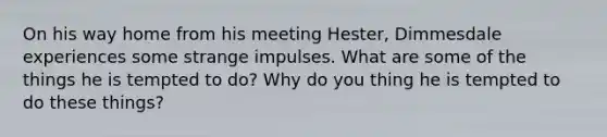 On his way home from his meeting Hester, Dimmesdale experiences some strange impulses. What are some of the things he is tempted to do? Why do you thing he is tempted to do these things?