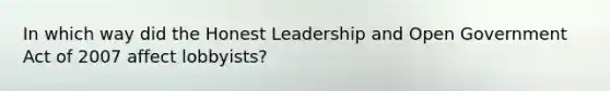 In which way did the Honest Leadership and Open Government Act of 2007 affect lobbyists?