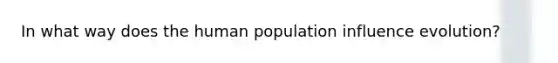 In what way does the human population influence evolution?