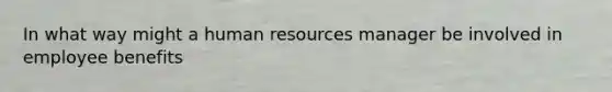 In what way might a human resources manager be involved in employee benefits