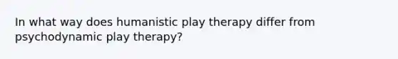 In what way does humanistic play therapy differ from psychodynamic play therapy?