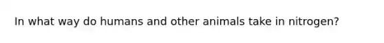 In what way do humans and other animals take in nitrogen?
