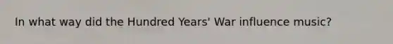 In what way did the Hundred Years' War influence music?