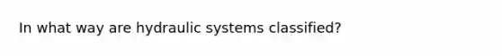 In what way are hydraulic systems classified?