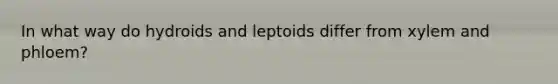 In what way do hydroids and leptoids differ from xylem and phloem?