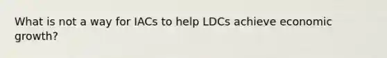 What is not a way for IACs to help LDCs achieve economic growth?