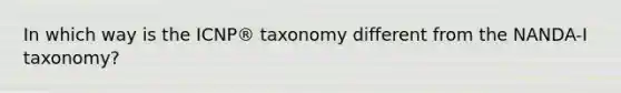 In which way is the ICNP® taxonomy different from the NANDA-I taxonomy?