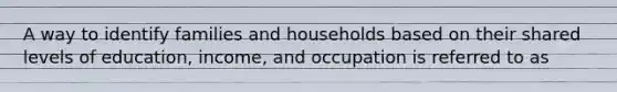 A way to identify families and households based on their shared levels of education, income, and occupation is referred to as