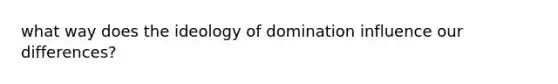 what way does the ideology of domination influence our differences?