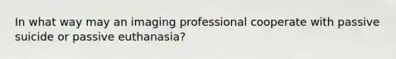 In what way may an imaging professional cooperate with passive suicide or passive euthanasia?