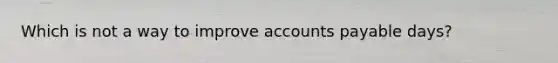 Which is not a way to improve accounts payable days?