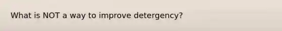 What is NOT a way to improve detergency?