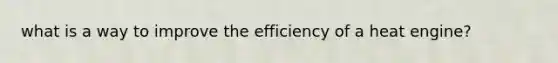 what is a way to improve the efficiency of a heat engine?