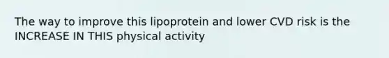 The way to improve this lipoprotein and lower CVD risk is the INCREASE IN THIS physical activity