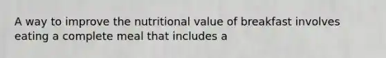 A way to improve the nutritional value of breakfast involves eating a complete meal that includes a