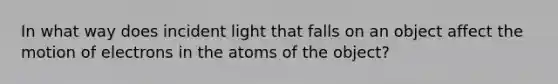 In what way does incident light that falls on an object affect the motion of electrons in the atoms of the object?