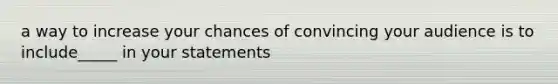 a way to increase your chances of convincing your audience is to include_____ in your statements