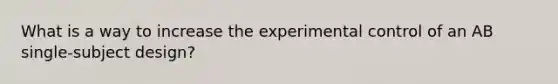 What is a way to increase the experimental control of an AB single-subject design?