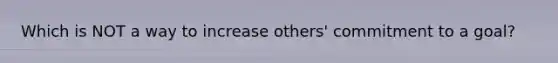 Which is NOT a way to increase others' commitment to a goal?