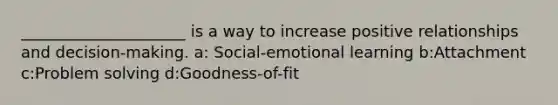 _____________________ is a way to increase positive relationships and decision-making. a: Social-emotional learning b:Attachment c:Problem solving d:Goodness-of-fit