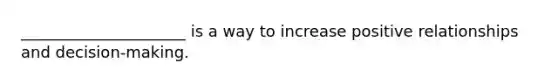 _____________________ is a way to increase positive relationships and decision-making.