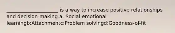 _____________________ is a way to increase positive relationships and decision-making.a: Social-emotional learningb:Attachmentc:Problem solvingd:Goodness-of-fit