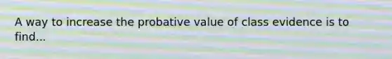 A way to increase the probative value of class evidence is to find...