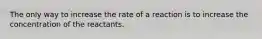 The only way to increase the rate of a reaction is to increase the concentration of the reactants.