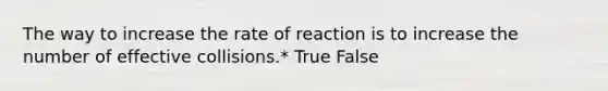 The way to increase the rate of reaction is to increase the number of effective collisions.* True False