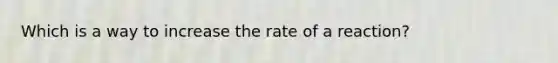 Which is a way to increase the rate of a reaction?