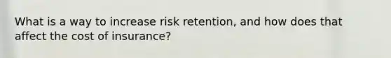 What is a way to increase risk retention, and how does that affect the cost of insurance?