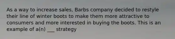 As a way to increase sales, Barbs company decided to restyle their line of winter boots to make them more attractive to consumers and more interested in buying the boots. This is an example of a(n) ___ strategy