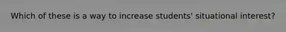 Which of these is a way to increase students' situational interest?