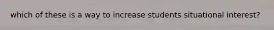 which of these is a way to increase students situational interest?