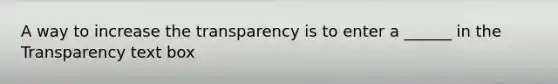 A way to increase the transparency is to enter a ______ in the Transparency text box