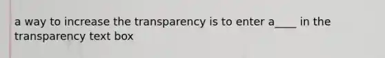 a way to increase the transparency is to enter a____ in the transparency text box