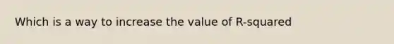 Which is a way to increase the value of R-squared