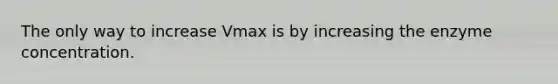 The only way to increase Vmax is by increasing the enzyme concentration.