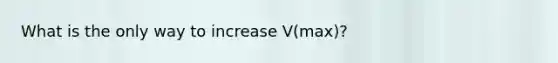 What is the only way to increase V(max)?