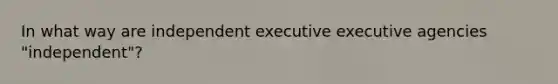 In what way are independent executive executive agencies "independent"?