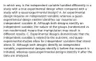 In which way is the independent variable handled differently in a study with a true experimental design when compared with a study with a quasi-experimental design? A. An experimental design requires an independent variable, whereas a quasi-experimental design neither identifies nor requires an independent variable. B. Although both designs identify an independent variable, the nature of the groups (randomized vs non-randomized) means that manipulation may result in different results. C. Experimental designs demonstrate that the independent variable is related to the outcome, and quasi-experimental studies allow for independent variables that stand alone. D. Although both designs identify an independent variable, experimental designs identify it before the research is initiated, whereas quasi-experimental designs identify it after the data are analyzed.