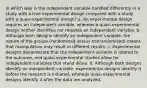 In which way is the independent variable handled differently in a study with a true experimental design compared with a study with a quasi-experimental design? a. An experimental design requires an independent variable, whereas a quasi-experimental design neither identifies nor requires an independent variable. b. Although both designs identify an independent variable, the nature of the groups (randomized versus nonrandomized) means that manipulation may result in different results. c. Experimental designs demonstrate that the independent variable is related to the outcome, and quasi-experimental studies allow for independent variables that stand alone. d. Although both designs identify an independent variable, experimental designs identify it before the research is initiated, whereas quasi-experimental designs identify it after the data are analyzed.