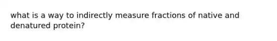 what is a way to indirectly measure fractions of native and denatured protein?