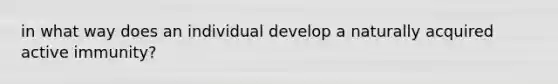 in what way does an individual develop a naturally acquired active immunity?