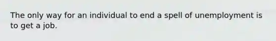 The only way for an individual to end a spell of unemployment is to get a job.