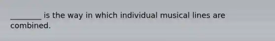 ________ is the way in which individual musical lines are combined.