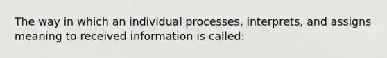 The way in which an individual processes, interprets, and assigns meaning to received information is called: