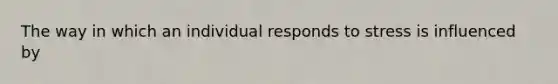 The way in which an individual responds to stress is influenced by