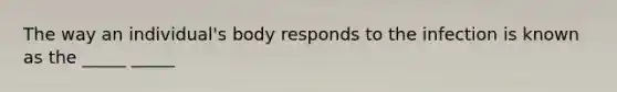 The way an individual's body responds to the infection is known as the _____ _____